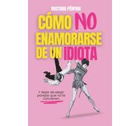 Cómo no enamorarse de un idiota: Y dejar de elegir parejas que no te convienen