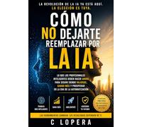 Cómo No Ser Reemplazado por la IA: Lo que los profesionales inteligentes deben hacer ahora para seguir siendo valiosos, ganar más y prosperar en la era de la automatización