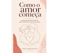Como o amor começa: Um guia prático para encontrar, atrair e desenvolver vínculos amorosos