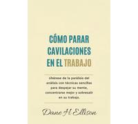Cómo Parar Cavilaciones en el Trabajo: Libérese de la parálisis del análisis con técnicas sencillas para despejar su mente, concentrarse mejor y sobresalir en su trabajo