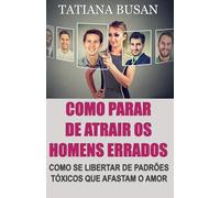 Como parar de atrair os homens errados: Por que você continua atraindo os homens errados; Os mecanismos invisíveis que guiam suas escolhas amorosas; Como quebrar o ciclo do amor tóxico