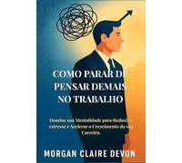 Como Parar de Pensar Demais no Trabalho: Domine sua Mentalidade para Reduzir o estresse e Acelerar o Crescimento da sua Carreira.