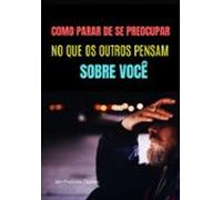 Como Parar De Se Preocupar No Que Os Outros Pensam Sobre Você. (ebook)