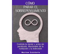 Cómo parar el sobrepensamiento: Controla tu mente y actúa sin paralizarte, liberándote de la rumiación y la indecisión