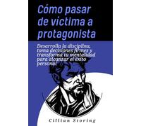 Cómo pasar de víctima a protagonista: Desarrolla la disciplina, toma decisiones firmes y transforma tu mentalidad para alcanzar el éxito personal