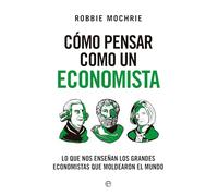 Cómo pensar como un economista: Lo que nos enseñan los grandes economistas que moldearon el mundo (Ensayo)