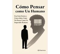 Cómo pensar como un humano.: Una guía estoica y cínica sobre cómo no pensar como un emperador romano