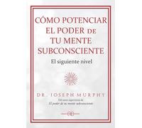 Cómo potenciar el poder de tu mente subconsciente: El siguiente nivel. (Joseph Murphy)