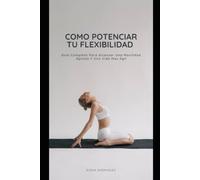 COMO POTENCIAR TU FLEXIBILIDAD: Guia completa para alcanzar una movilidad optima y una vida mas agil