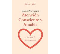 Cómo Practicar la Atención Consciente y Amable: Descubre la Paz Interior (Atención Plena y Amable)