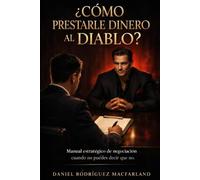 ¿Cómo Prestarle Dinero al Diablo?: Manual estratégico de negociación cuando no puedes decir que no.
