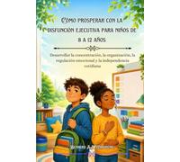 Cómo prosperar con la disfunción ejecutiva para niños de 8 a 12 años: Desarrollar la concentración, la organización, la regulación emocional y la independencia cotidiana