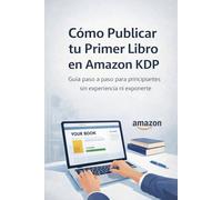 Cómo Publicar tu Primer Libro en Amazon KDP: Guía paso a paso para principiantes sin experiencia y sin exponerte