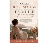Cómo Reconectar con la Mujer que Eres Hoy: Una guía para recuperar tu esencia, fortalecer tu bienestar interior y construir una vida más alineada con quién eres en esta etapa