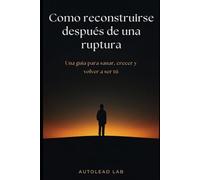 Cómo reconstruirse después de una ruptura: Una guía para sanar, crecer y volver a ser tú