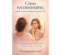 Cómo reconstruirte, cuando te has olvidado de quién eres: Guía práctica para mujeres que quieren recuperar su identidad, autoestima y dirección tras relaciones, maternidad o crisis emocional