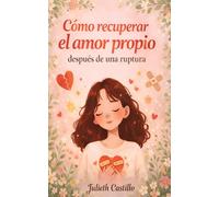COMO RECUPERAR EL AMOR PROPIO: DESPUES DE UNA RUPTURA - Guía emocional para superar una ruptura amorosa, sanar el duelo, recuperar el amor propio y volver a confiar en ti