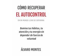 CÓMO RECUPERAR EL AUTOCONTROL EN UN MUNDO LLENO DE DOPAMINA: Domina tus Hábitos, tu Atención y tu Energía sin Depender de Fuerza de Voluntad