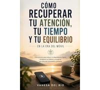 Cómo Recuperar Tu Atención, Tu Tiempo y Tu Equilibrio en la Era del Móvil: Guía práctica para reducir la dependencia digital, fortalecer tus hábitos y recuperar una vida más consciente y presente