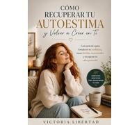 Cómo Recuperar Tu Autoestima y Volver a Creer en Ti: Guía práctica para fortalecer tu confianza, sanar heridas emocionales y recuperar tu valor personal