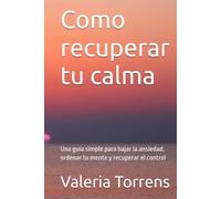 Como recuperar tu calma: Una guía simple para bajar la ansiedad, ordenar tu mente y recuperar el control