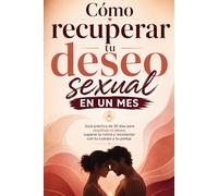 Cómo recuperar tu deseo sexual en un mes: Guía práctica de 30 días para reactivar el deseo, superar la rutina y reconectar con tu cuerpo y tu pareja