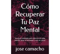 Cómo Recuperar Tu Paz Mental: Una guía completa para silenciar el ruido interior, sanar la ansiedad y vivir en calma