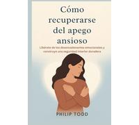 Cómo recuperarse del apego ansioso: Libérate de los desencadenantes emocionales y construye una seguridad interior duradera