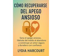 CÓMO RECUPERARSE DEL APEGO ANSIOSO: Sana el apego ansioso, libérate del miedo al abandono y construye un amor seguro y duradero con confianza