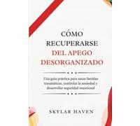 Cómo recuperarse del apego desorganizado: Una guía práctica para sanar heridas traumáticas, controlar la ansiedad y desarrollar seguridad emocional
