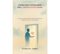 CÓMO RECUPERARSE DEL APEGO EVITADOR: Una guía para desarrollar la libertad emocional y superar el miedo a la intimidad