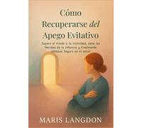 Cómo Recuperarse del Apego Evitativo: Supere el miedo a la Intimidad, sane las Heridas de la Infancia y Finalmente siéntase Seguro en el amor