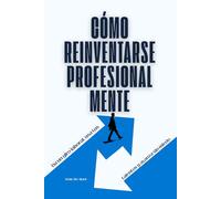 Cómo Reinventarse Profesionalmente: Da un giro laboral, usa tus talentos y avanza sin miedo