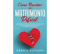 Cómo Rescatar un Matrimonio Difícil: Los Pasos Clave para Rescatar un Matrimonio o Relación que está Pasando por Momentos Complicados