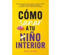 Cómo sanar a tu niño interior: una guía práctica para superar el trauma infantil, romper los ciclos generacionales y recuperar tu vida a través de la recrianza