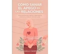 Cómo Sanar El Apego En Las Relaciones: Guía práctica para superar la dependencia emocional y construir relaciones sanas