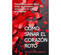 Cómo sanar el corazón roto: Estrategias para dejar atrás el desamor y reconstruir tu vida emocional