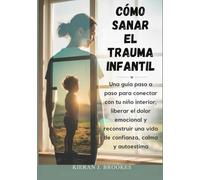 Cómo sanar el trauma infantil: Una guía paso a paso para conectar con tu niño interior, liberar el dolor emocional y reconstruir una vida de confianza, calma y autoestima