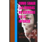 Como sanar las heridas no queridas de la infancia: Las 5 Heridas de la Infancia