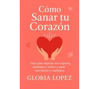 Cómo Sanar tu Corazón: Guía para superar una ruptura, perdonar y volver a amar con fuerza y confianza: Aprende a soltar el pasado, cerrar ciclos y renacer más fuerte que nunca