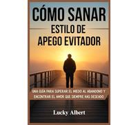 CÓMO SANAR UN ESTILO DE APEGO EVITADOR: Una guía para superar el miedo al abandono y encontrar el amor que siempre has deseado
