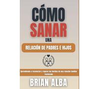 CÓMO SANAR UNA RELACIÓN DE PADRES E HIJOS: Aprendiendo a reconectar y reparar las heridas de una relación familiar fracturada (Relaciones Transformadoras: Guías para Sanar y Fortalecer Vínculos)