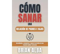 CÓMO SANAR UNA RELACIÓN DE PADRES E HIJOS: Aprendiendo a reconectar y reparar las heridas de una relación familiar fracturada (Relaciones Transformadoras: Guías para Sanar y Fortalecer Vínculos)