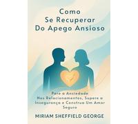 Como Se Recuperar Do Apego Ansioso: Pare a Ansiedade Nos Relacionamentos, Supere a Insegurança e Construa Um Amor Seguro