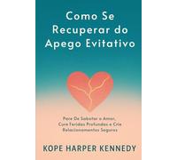 Como se recuperar do apego evitativo: Pare de sabotar o amor, cure feridas profundas e crie relacionamentos seguros