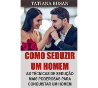 Como seduzir um homem: Como criar uma forte atração e fazê-lo se apaixonar por você; Como se tornar mais atraente; Como fazer um homem se interessar por você; Como excitar um homem