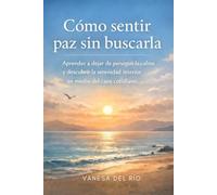 Cómo sentir paz sin buscarla: Aprender a dejar de perseguir la calma y descubrir la serenidad interior en medio del caos cotidiano