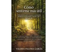 Cómo sentirme más útil: Guía práctica para recuperar tu propósito, fortalecer tu autoestima y aportar valor real cada día