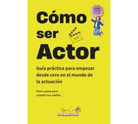 CÓMO SER ACTOR: Guía práctica para empezar desde cero en el mundo de la actuación: formación, castings, material actoral y mentalidad