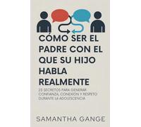 Cómo Ser El Padre Con El Que Su Hijo Habla Realmente: 23 Secretos Para Crear Confianza, Conexión Y Respeto Durante La Adolescencia